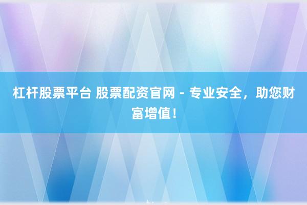 杠杆股票平台 股票配资官网 - 专业安全，助您财富增值！