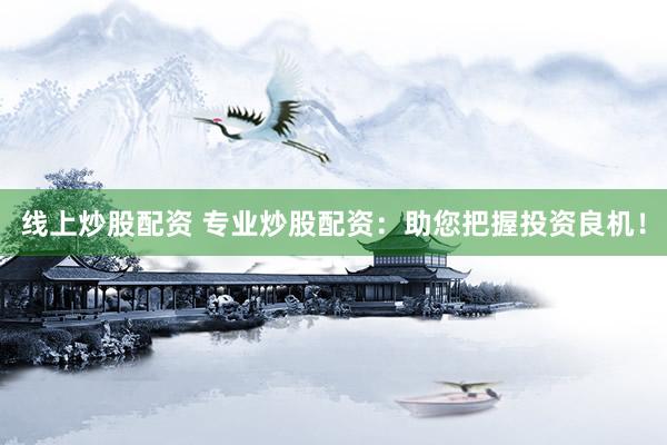 线上炒股配资 专业炒股配资：助您把握投资良机！
