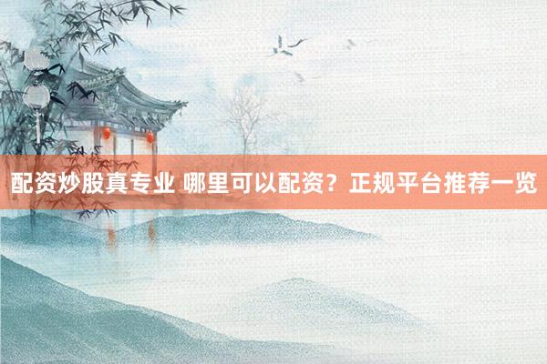 配资炒股真专业 哪里可以配资？正规平台推荐一览