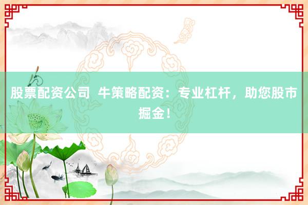 股票配资公司  牛策略配资：专业杠杆，助您股市掘金！
