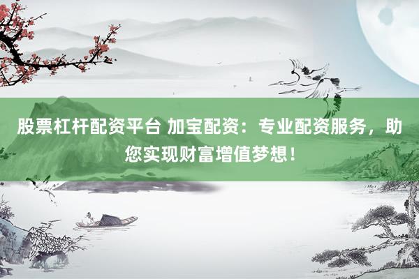 股票杠杆配资平台 加宝配资：专业配资服务，助您实现财富增值梦想！