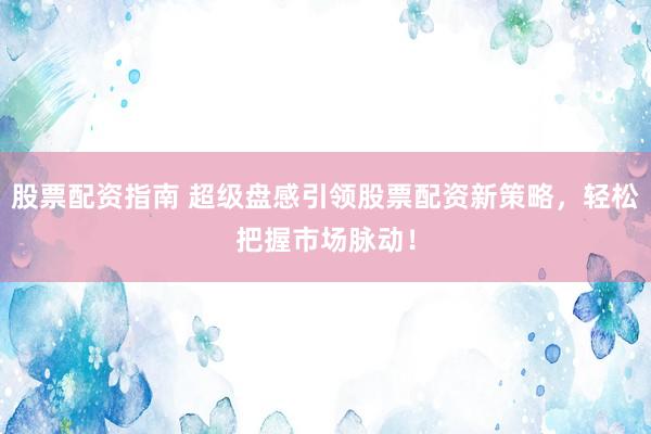 股票配资指南 超级盘感引领股票配资新策略，轻松把握市场脉动！