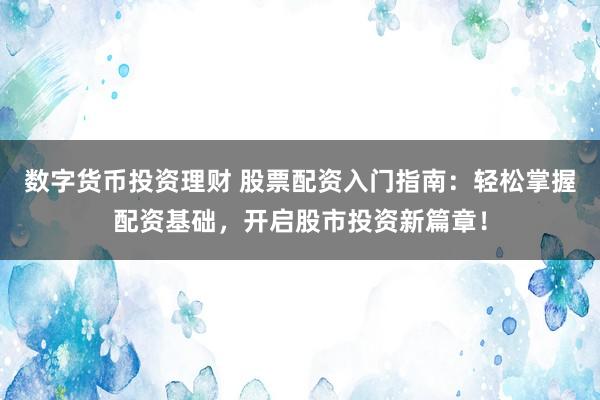 数字货币投资理财 股票配资入门指南：轻松掌握配资基础，开启股市投资新篇章！