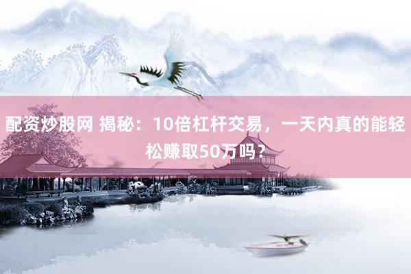 配资炒股网 揭秘：10倍杠杆交易，一天内真的能轻松赚取50万吗？