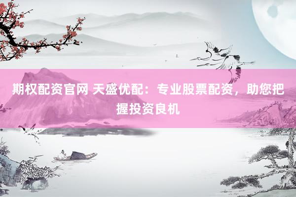 期权配资官网 天盛优配：专业股票配资，助您把握投资良机