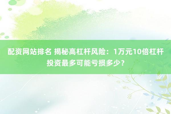 配资网站排名 揭秘高杠杆风险：1万元10倍杠杆投资最多可能亏损多少？