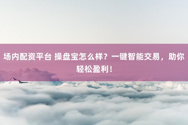 场内配资平台 操盘宝怎么样？一键智能交易，助你轻松盈利！