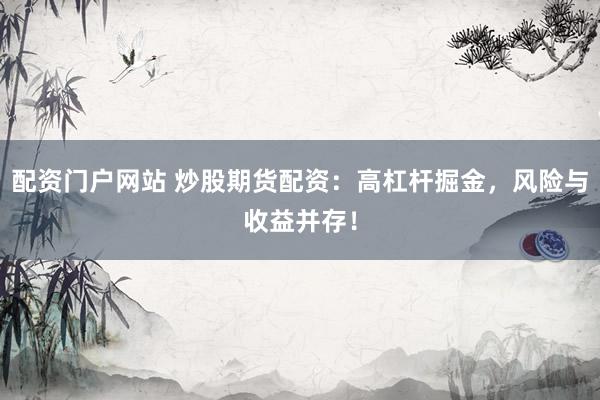配资门户网站 炒股期货配资：高杠杆掘金，风险与收益并存！