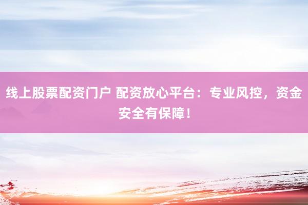 线上股票配资门户 配资放心平台：专业风控，资金安全有保障！