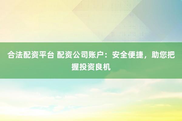 合法配资平台 配资公司账户：安全便捷，助您把握投资良机