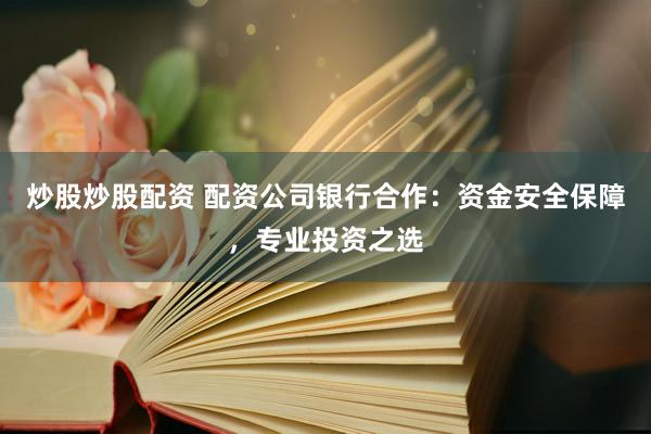 炒股炒股配资 配资公司银行合作：资金安全保障，专业投资之选