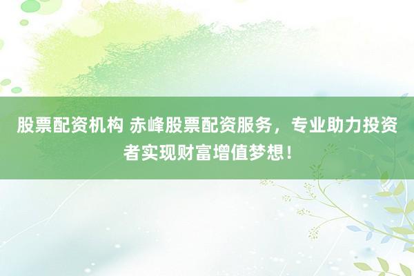 股票配资机构 赤峰股票配资服务，专业助力投资者实现财富增值梦想！