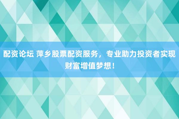 配资论坛 萍乡股票配资服务，专业助力投资者实现财富增值梦想！