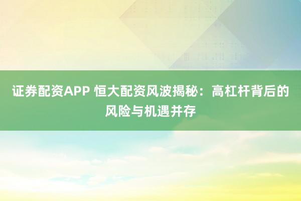 证券配资APP 恒大配资风波揭秘：高杠杆背后的风险与机遇并存