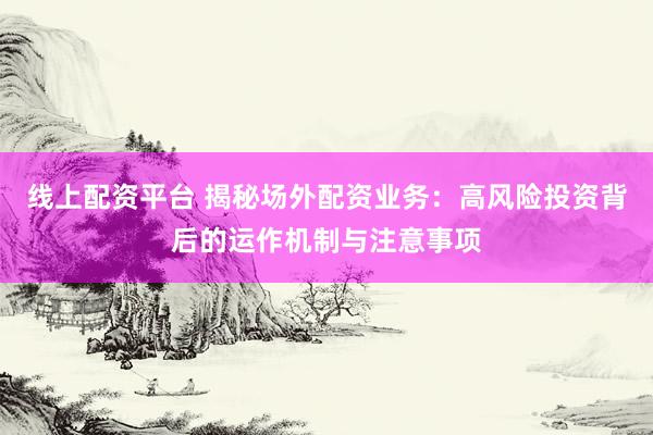 线上配资平台 揭秘场外配资业务：高风险投资背后的运作机制与注意事项