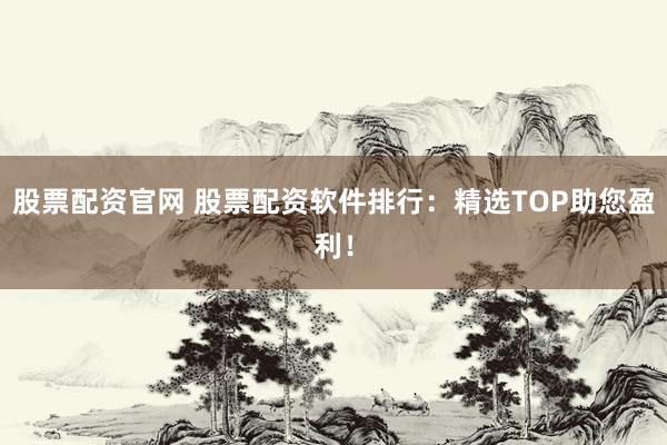 股票配资官网 股票配资软件排行：精选TOP助您盈利！