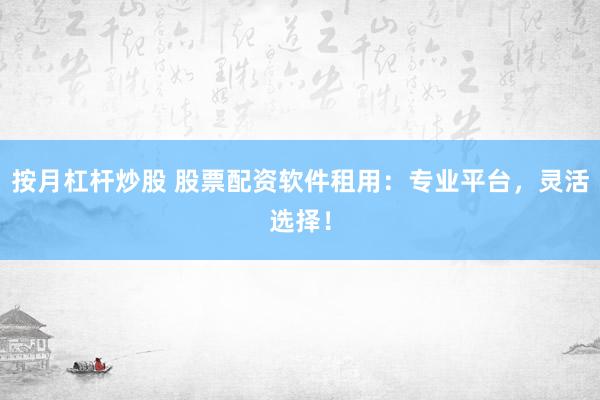 按月杠杆炒股 股票配资软件租用：专业平台，灵活选择！