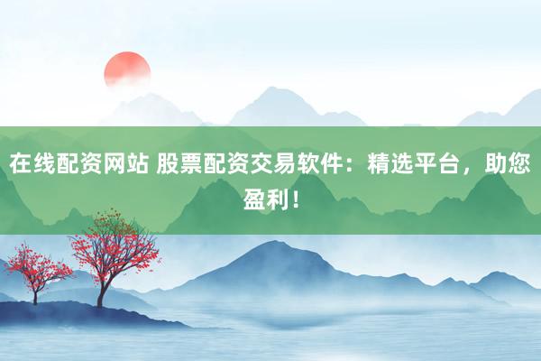 在线配资网站 股票配资交易软件：精选平台，助您盈利！
