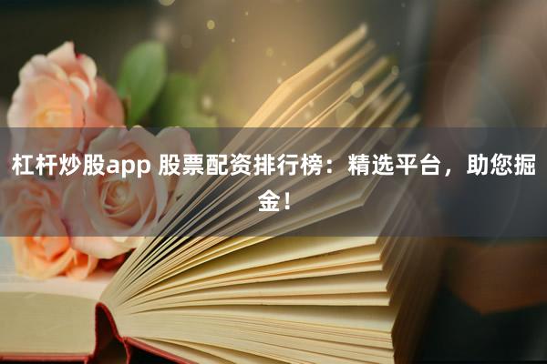 杠杆炒股app 股票配资排行榜：精选平台，助您掘金！
