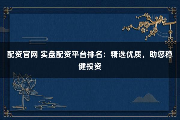 配资官网 实盘配资平台排名：精选优质，助您稳健投资