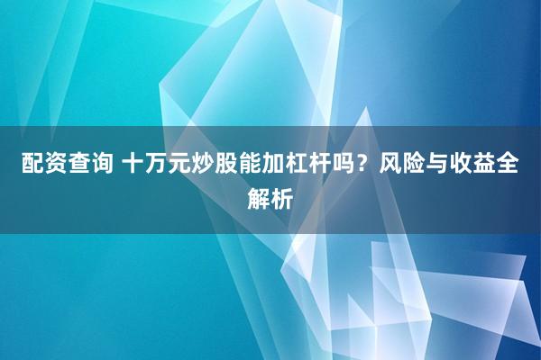 配资查询 十万元炒股能加杠杆吗？风险与收益全解析