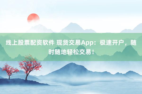 线上股票配资软件 现货交易App：极速开户，随时随地轻松交易！