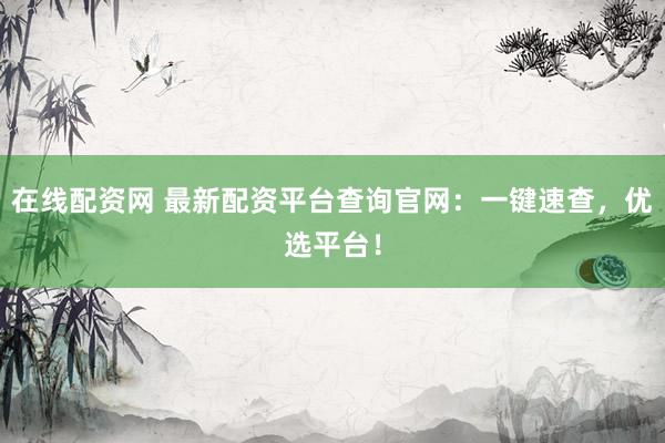 在线配资网 最新配资平台查询官网：一键速查，优选平台！