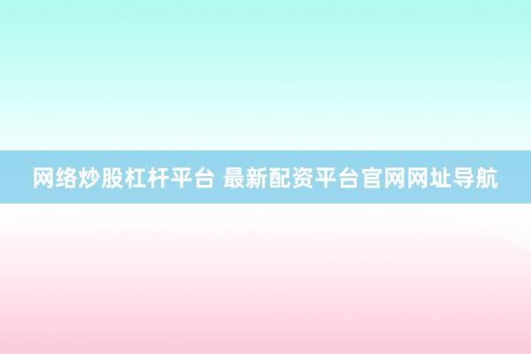 网络炒股杠杆平台 最新配资平台官网网址导航