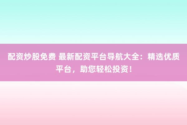 配资炒股免费 最新配资平台导航大全：精选优质平台，助您轻松投资！