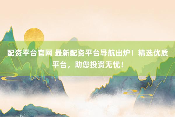配资平台官网 最新配资平台导航出炉！精选优质平台，助您投资无忧！