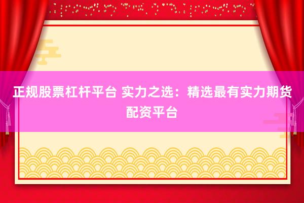 正规股票杠杆平台 实力之选：精选最有实力期货配资平台