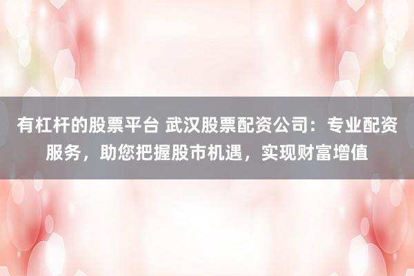 有杠杆的股票平台 武汉股票配资公司：专业配资服务，助您把握股市机遇，实现财富增值
