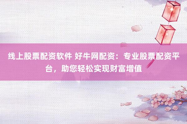 线上股票配资软件 好牛网配资：专业股票配资平台，助您轻松实现财富增值