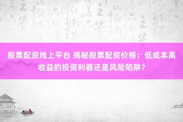 股票配资线上平台 揭秘股票配资价格:低成本高收益的投资利器还是风险陷阱?