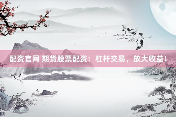 配资官网 期货股票配资：杠杆交易，放大收益！