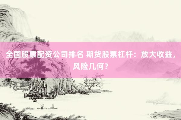 全国股票配资公司排名 期货股票杠杆:放大收益,风险几何?