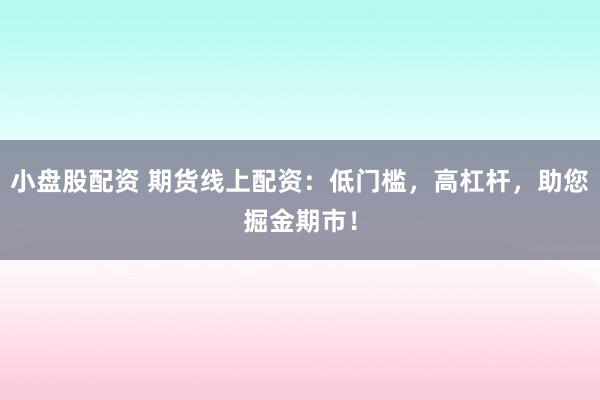 小盘股配资 期货线上配资：低门槛，高杠杆，助您掘金期市！