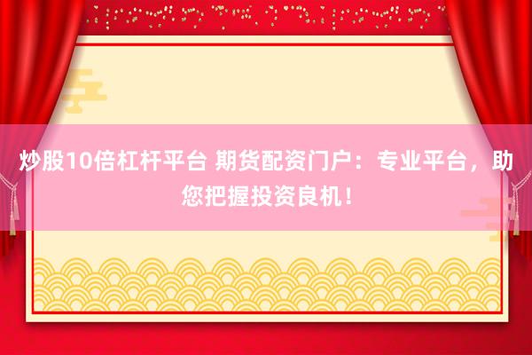 炒股10倍杠杆平台 期货配资门户：专业平台，助您把握投资良机！