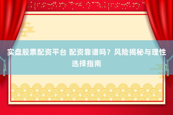 实盘股票配资平台 配资靠谱吗?风险揭秘与理性选择指南