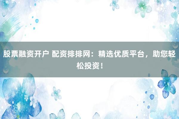 股票融资开户 配资排排网：精选优质平台，助您轻松投资！