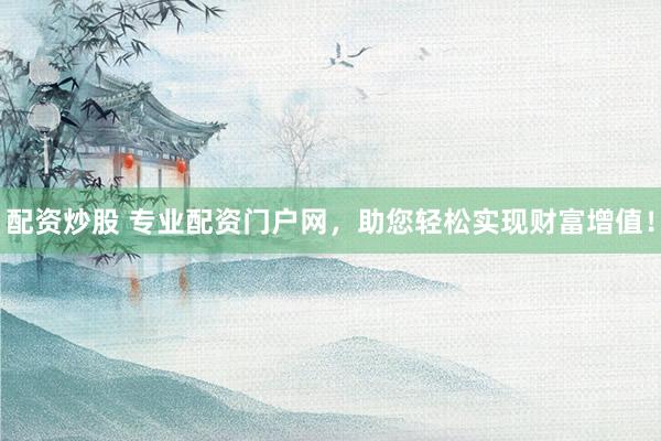 配资炒股 专业配资门户网，助您轻松实现财富增值！