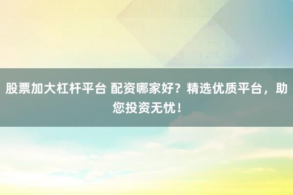 股票加大杠杆平台 配资哪家好?精选优质平台,助您投资无忧!