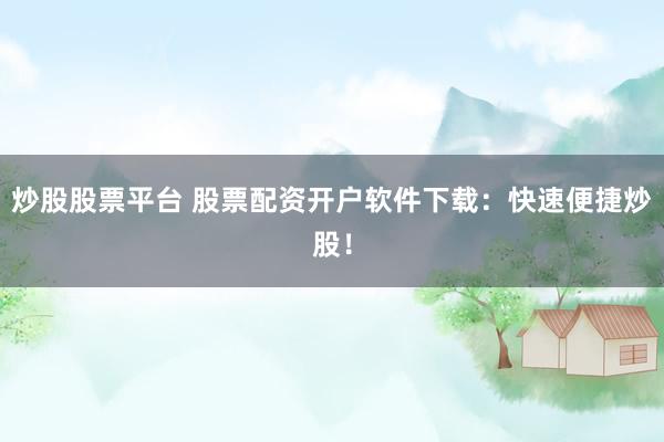 炒股股票平台 股票配资开户软件下载：快速便捷炒股！