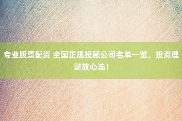 专业股票配资 全国正规投顾公司名单一览，投资理财放心选！