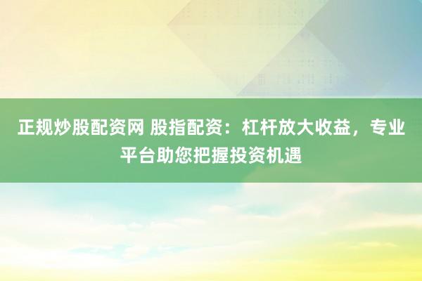 正规炒股配资网 股指配资：杠杆放大收益，专业平台助您把握投资机遇