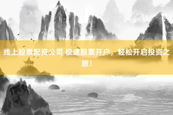 线上股票配资公司 极速股票开户，轻松开启投资之旅！