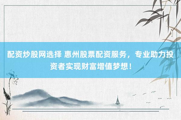 配资炒股网选择 惠州股票配资服务，专业助力投资者实现财富增值梦想！