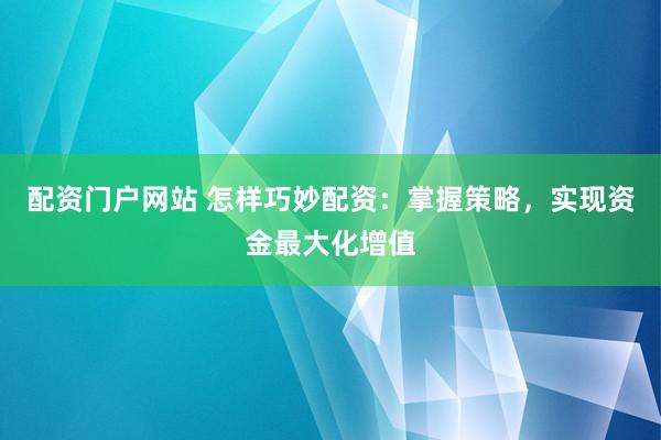 配资门户网站 怎样巧妙配资：掌握策略，实现资金最大化增值