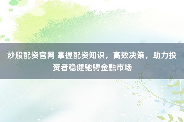 炒股配资官网 掌握配资知识，高效决策，助力投资者稳健驰骋金融市场