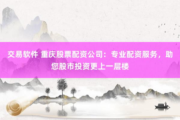 交易软件 重庆股票配资公司：专业配资服务，助您股市投资更上一层楼